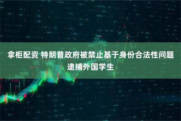 拿柜配资 特朗普政府被禁止基于身份合法性问题逮捕外国学生