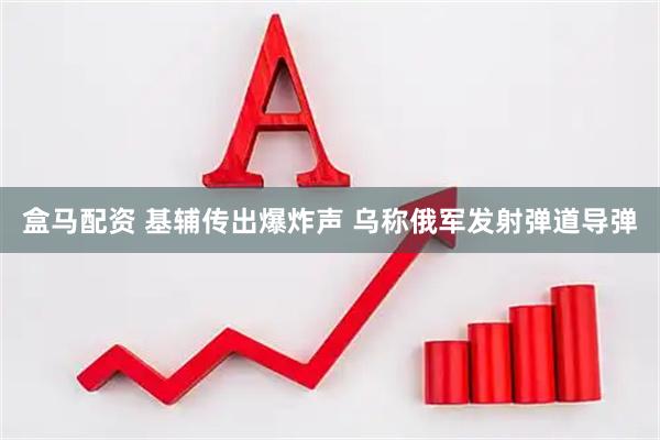 盒马配资 基辅传出爆炸声 乌称俄军发射弹道导弹