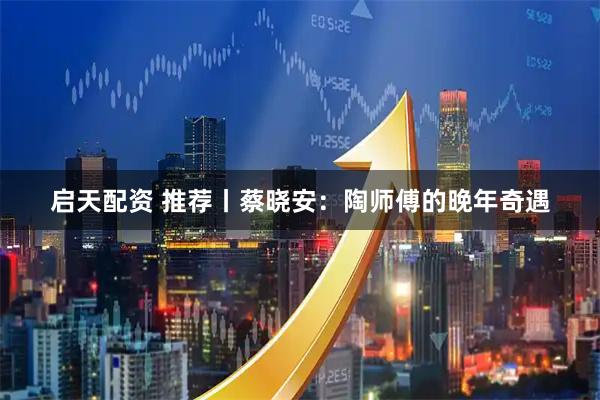 启天配资 推荐丨蔡晓安:陶师傅的晚年奇遇