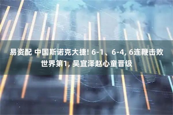 易资配 中国斯诺克大捷! 6-1、6-4, 6连鞭击败世界第1, 吴宜泽赵心童晋级