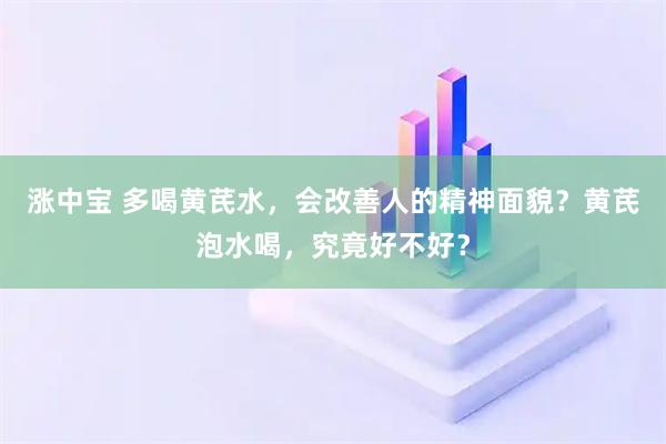 涨中宝 多喝黄芪水，会改善人的精神面貌？黄芪泡水喝，究竟好不好？