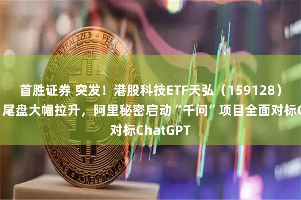 首胜证券 突发!港股科技ETF天弘(159128)上市首日尾盘大幅拉升,阿里秘密启动“千问”项目全面对标ChatGPT