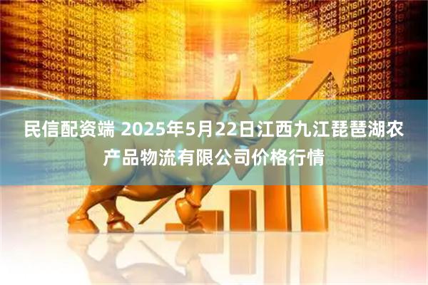 民信配资端 2025年5月22日江西九江琵琶湖农产品物流有限公司价格行情