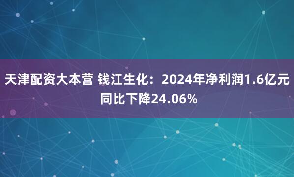 天津配资大本营 钱江生化：2024年净利润1.6亿元 同比下降24.06%