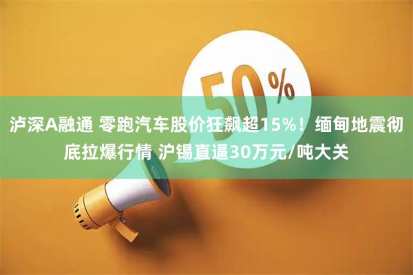 泸深A融通 零跑汽车股价狂飙超15%！缅甸地震彻底拉爆行情 沪锡直逼30万元/吨大关
