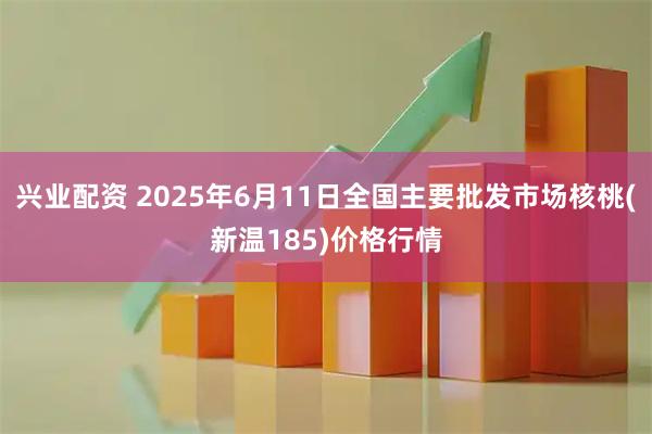 兴业配资 2025年6月11日全国主要批发市场核桃(新温185)价格行情