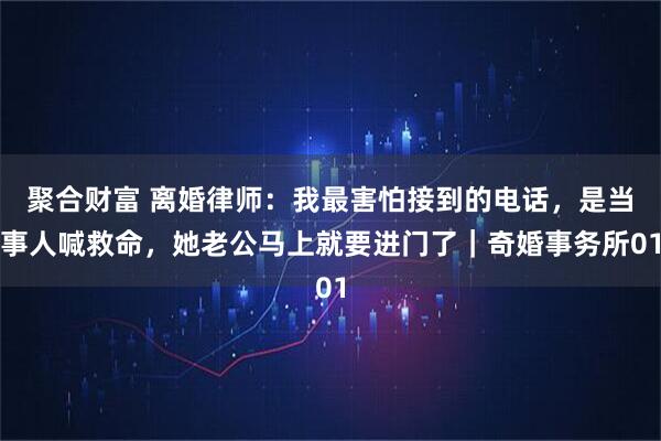 聚合财富 离婚律师:我最害怕接到的电话,是当事人喊救命,她老公马上就要进门了|奇婚事务所01