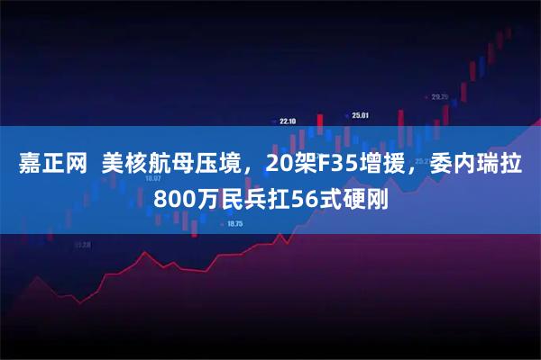 嘉正网 美核航母压境,20架F35增援,委内瑞拉800万民兵扛56式硬刚