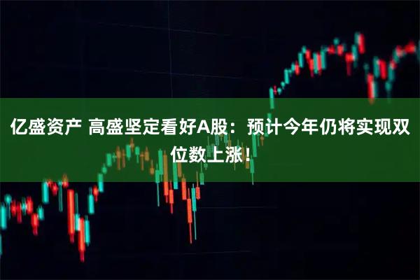 亿盛资产 高盛坚定看好A股:预计今年仍将实现双位数上涨!