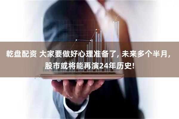 乾盘配资 大家要做好心理准备了, 未来多个半月, 股市或将能再演24年历史!