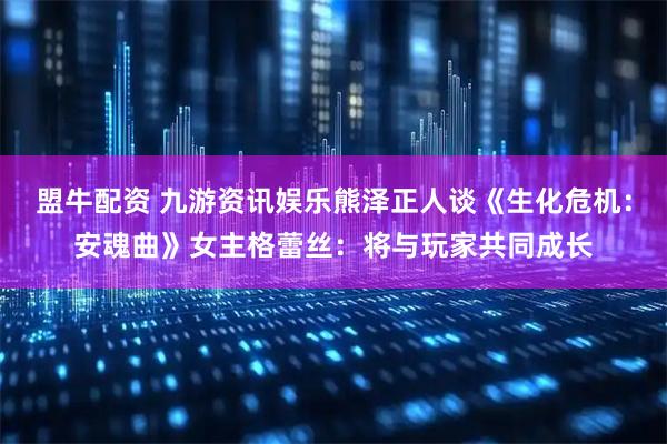 盟牛配资 九游资讯娱乐熊泽正人谈《生化危机：安魂曲》女主格蕾丝：将与玩家共同成长