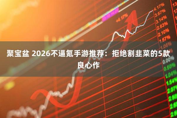 聚宝盆 2026不逼氪手游推荐:拒绝割韭菜的5款良心作