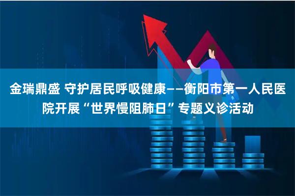 金瑞鼎盛 守护居民呼吸健康——衡阳市第一人民医院开展“世界慢阻肺日”专题义诊活动