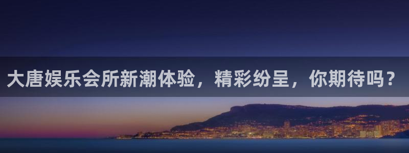 德国幸运彩集团：大唐娱乐会所新潮体验，精彩纷呈，你期待吗？