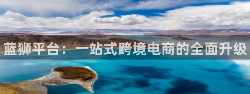 幸运彩官网注册：蓝狮平台：一站式跨境电商的全面升级