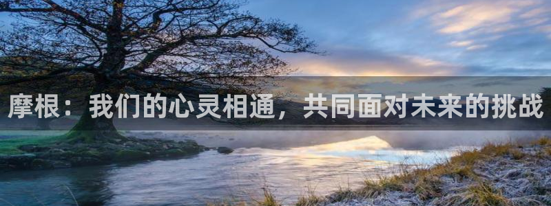 幸运彩体育注册平台：摩根：我们的心灵相通，共同面对未来的挑战