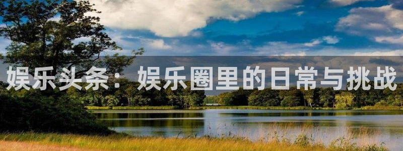 幸运彩体育代理申请流程：娱乐头条：娱乐圈里的日常与挑战