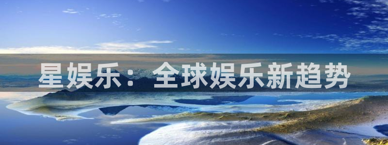 幸运彩2体育登录入口：星娱乐：全球娱乐新趋势