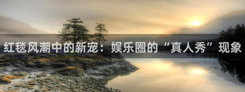 幸运彩体育代理：红毯风潮中的新宠：娱乐圈的“真人秀”现象