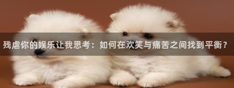 幸运彩体育官网登录：残虐你的娱乐让我思考：如何在欢笑与痛苦之间找到平衡？