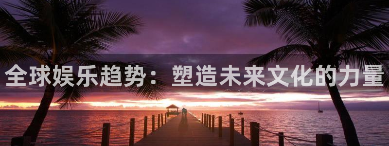 幸运彩集团总部：全球娱乐趋势：塑造未来文化的力量