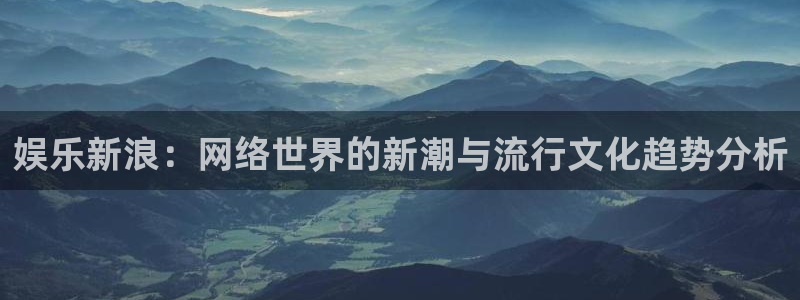 幸运彩4：娱乐新浪：网络世界的新潮与流行文化趋势分析
