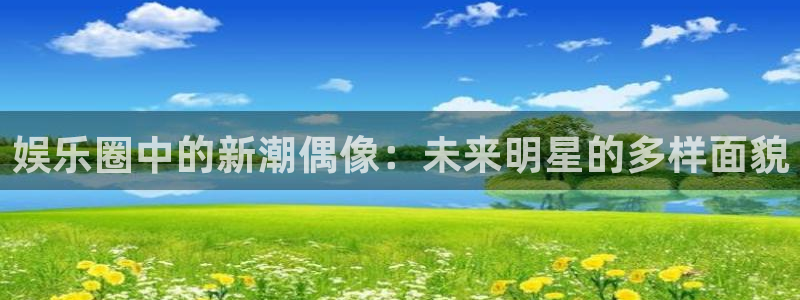 幸运彩登录：娱乐圈中的新潮偶像：未来明星的多样面貌