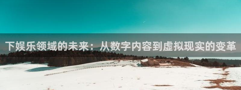 幸运彩4代理：下娱乐领域的未来：从数字内容到虚拟现实的变革