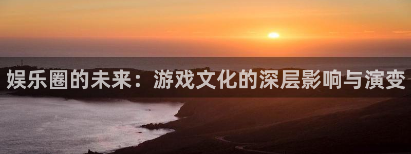 幸运彩登录界面入口：娱乐圈的未来：游戏文化的深层影响与演变