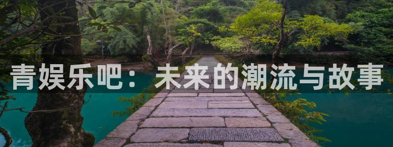 幸运彩4官网：青娱乐吧：未来的潮流与故事