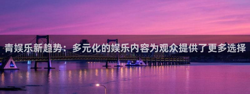 幸运彩代理注册官网入口：青娱乐新趋势：多元化的娱乐内容为观众提供了更多选择