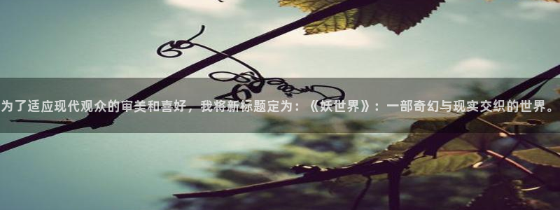幸运彩5注册：为了适应现代观众的审美和喜好，我将新标题定为：《妖世界》：一部奇幻与现实交织的世界。