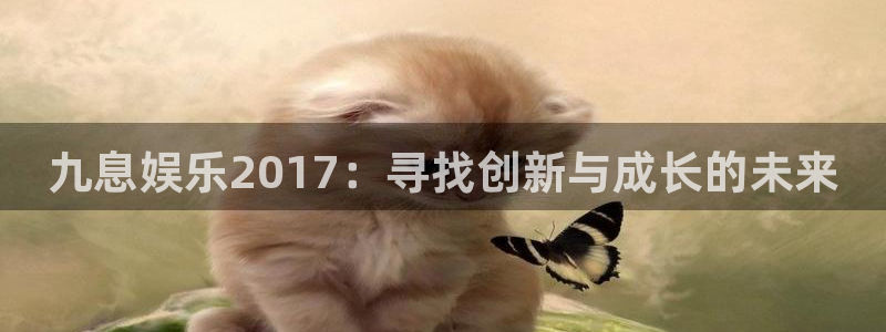 幸运彩股份：九息娱乐2017：寻找创新与成长的未来
