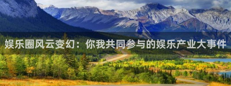 幸运彩体育代理：娱乐圈风云变幻：你我共同参与的娱乐产业大事件
