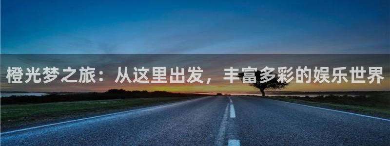 幸运彩体育凯捷登陆：橙光梦之旅：从这里出发，丰富多彩的娱乐世界