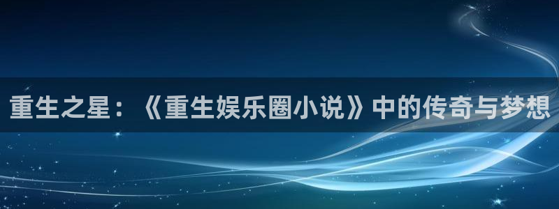 幸运彩体育3在线注册：重生之星：《重生娱乐圈小说》中的传奇与梦想