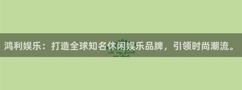 幸运彩5招商：鸿利娱乐：打造全球知名休闲娱乐品牌，引领时尚潮流。