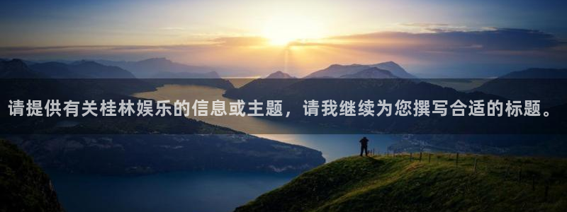 幸运彩体育论坛：请提供有关桂林娱乐的信息或主题，请我继续为您撰写合适的标题。