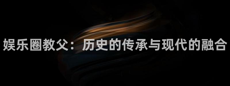 幸运彩4注册：娱乐圈教父：历史的传承与现代的融合